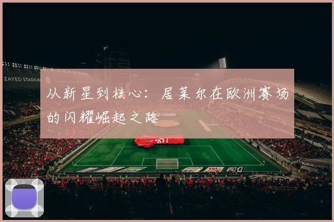 从新星到核心:居莱尔在欧洲赛场的闪耀崛起之路