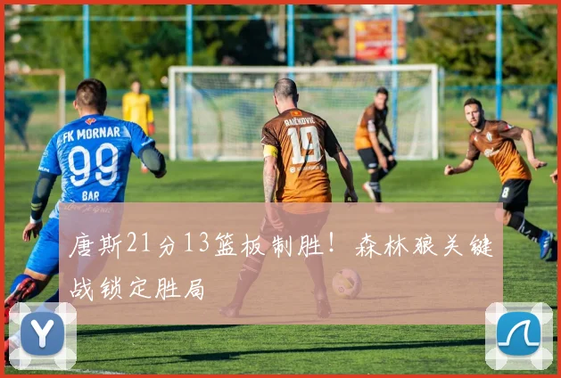 唐斯21分13篮板制胜!森林狼关键战锁定胜局