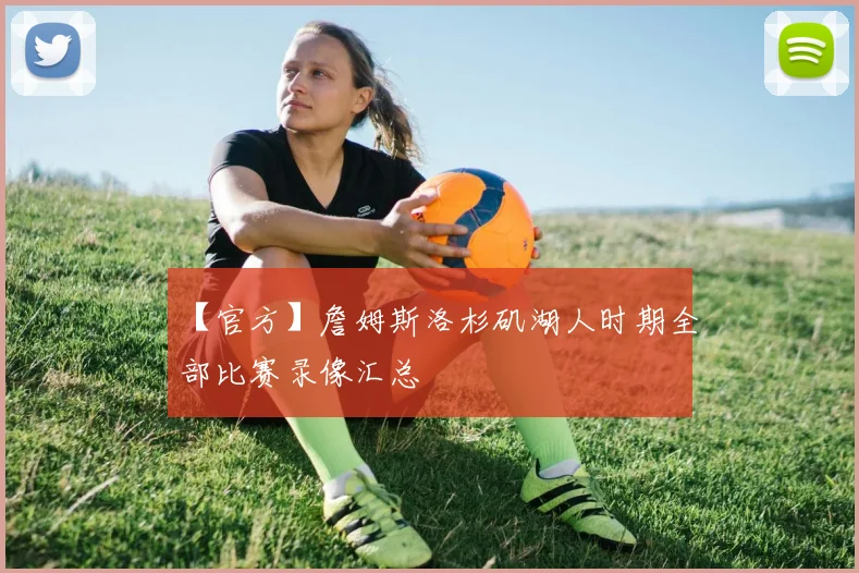 【官方】詹姆斯洛杉矶湖人时期全部比赛录像汇总