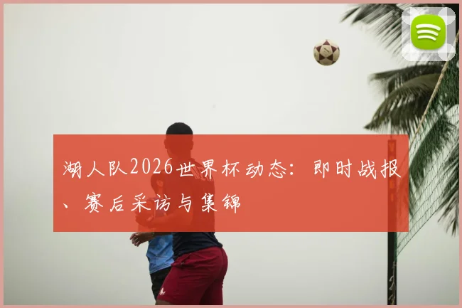 湖人队2026世界杯动态：即时战报、赛后采访与集锦