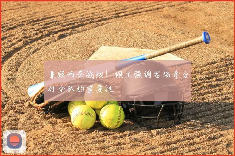 兼顾两条战线！佩工强调客场拿分对全队的重要性
