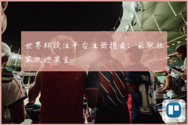 世界杯投注平台注册指南:获取独家欢迎奖金