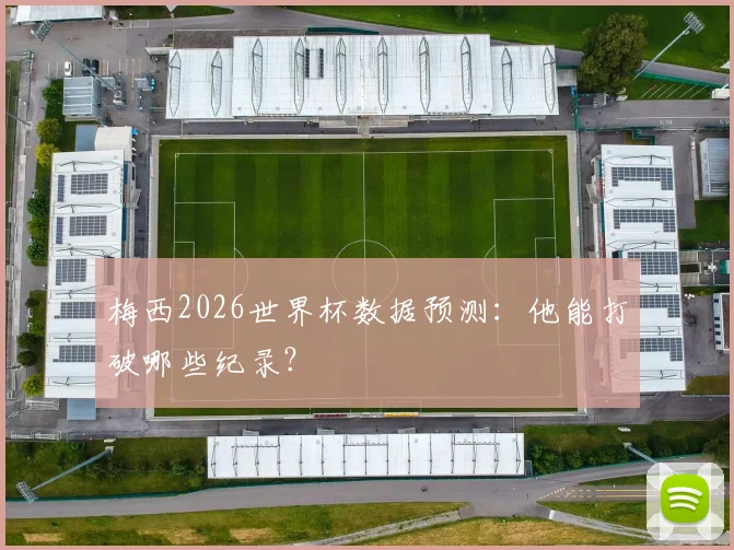 梅西2026世界杯数据预测：他能打破哪些纪录？