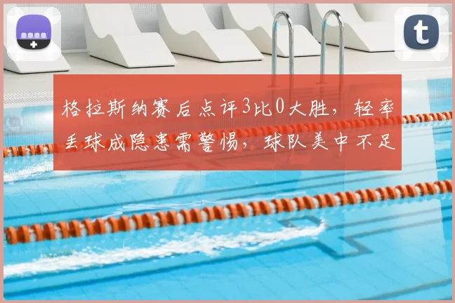 格拉斯纳赛后点评3比0大胜,轻率丢球成隐患需警惕,球队美中不足分析