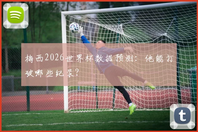 梅西2026世界杯数据预测：他能打破哪些纪录？