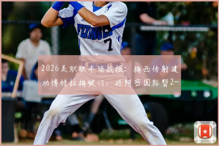 2026美职联半场战报:梅西传射建功博特拉梅破门,迈阿密国际暂2-0领先伐木工队