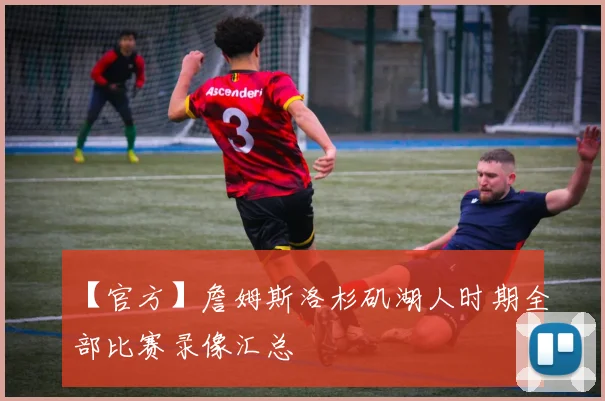 【官方】詹姆斯洛杉矶湖人时期全部比赛录像汇总