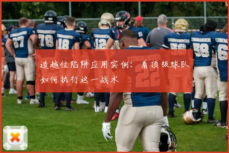 造越位陷阱应用实例：看顶级球队如何执行这一战术