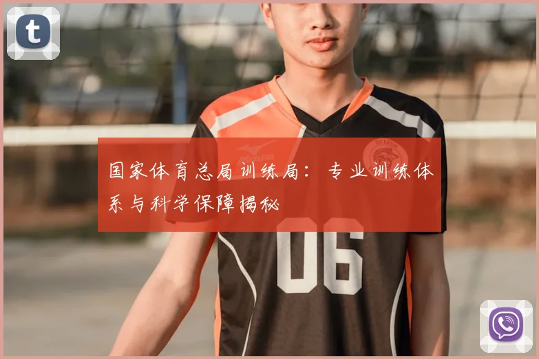国家体育总局训练局:专业训练体系与科学保障揭秘