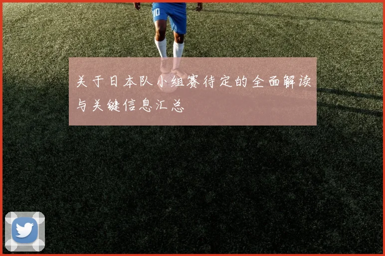 关于日本队小组赛待定的全面解读与关键信息汇总