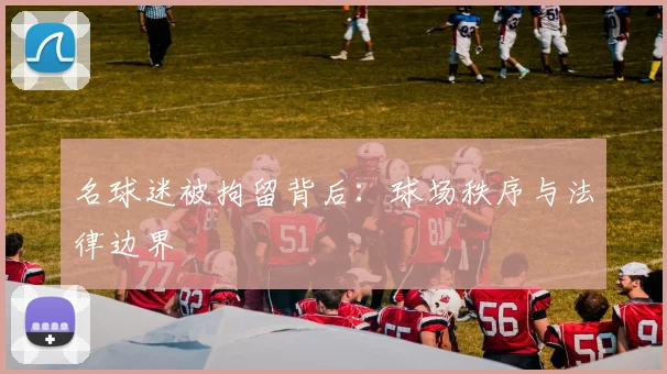 名球迷被拘留背后：球场秩序与法律边界