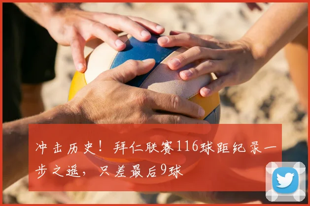 冲击历史！拜仁联赛116球距纪录一步之遥，只差最后9球