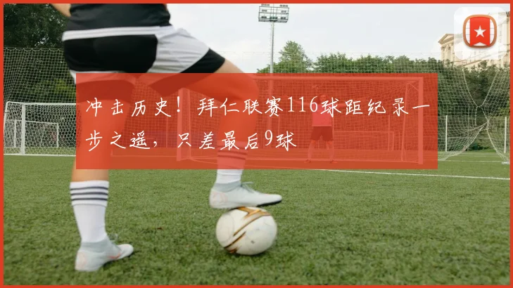 冲击历史!拜仁联赛116球距纪录一步之遥,只差最后9球